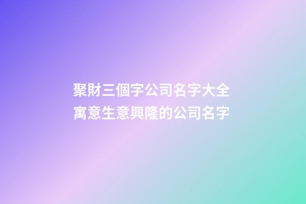 聚財三個字公司名字大全 寓意生意興隆的公司名字-第1張-公司起名-玄機派